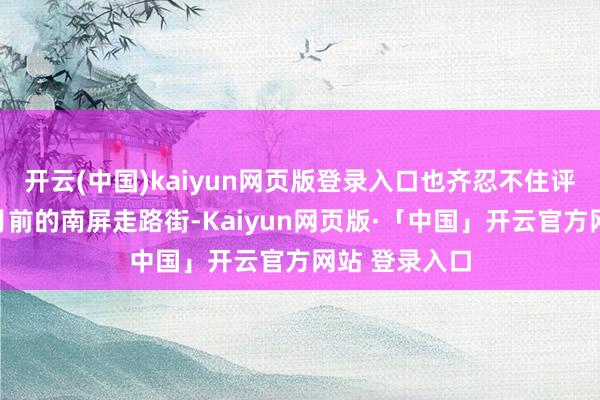 开云(中国)kaiyun网页版登录入口也齐忍不住评价对比一个月前的南屏走路街-Kaiyun网页版·「中国」开云官方网站 登录入口