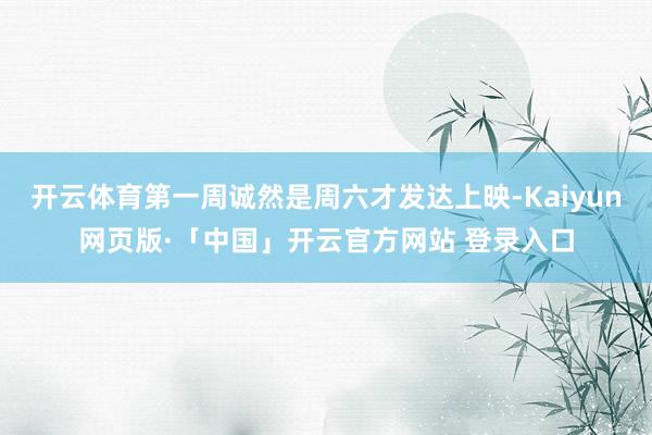 开云体育第一周诚然是周六才发达上映-Kaiyun网页版·「中国」开云官方网站 登录入口