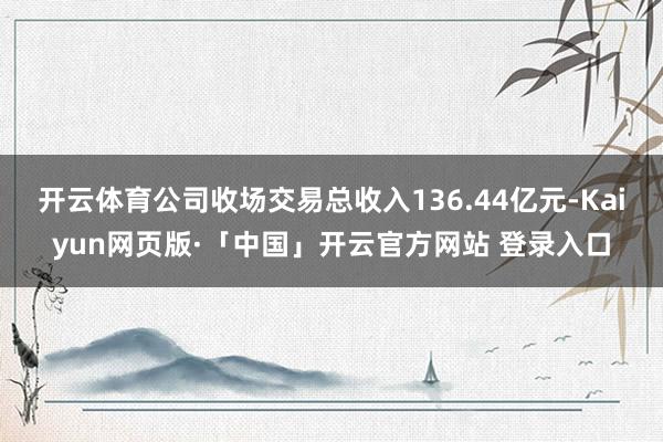 开云体育公司收场交易总收入136.44亿元-Kaiyun网页版·「中国」开云官方网站 登录入口