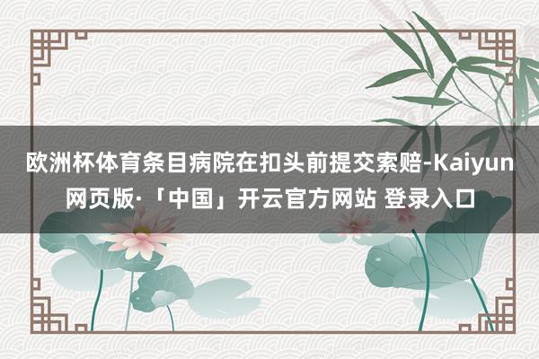 欧洲杯体育条目病院在扣头前提交索赔-Kaiyun网页版·「中国」开云官方网站 登录入口