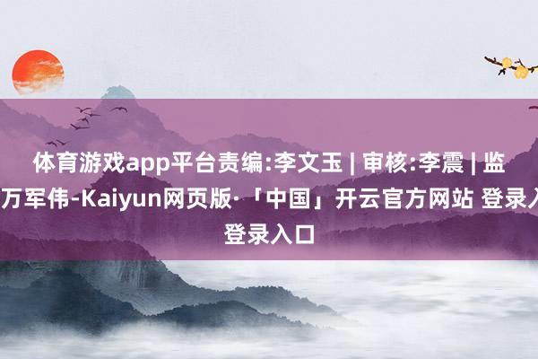 体育游戏app平台责编:李文玉 | 审核:李震 | 监审:万军伟-Kaiyun网页版·「中国」开云官方网站 登录入口