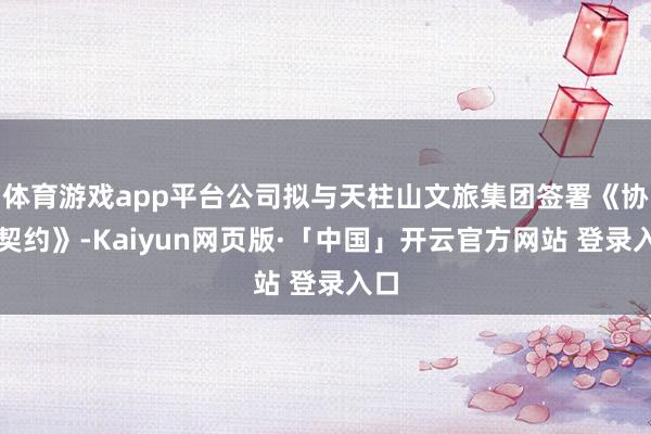 体育游戏app平台公司拟与天柱山文旅集团签署《协作契约》-Kaiyun网页版·「中国」开云官方网站 登录入口