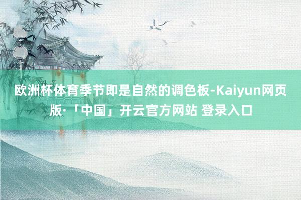 欧洲杯体育季节即是自然的调色板-Kaiyun网页版·「中国」开云官方网站 登录入口