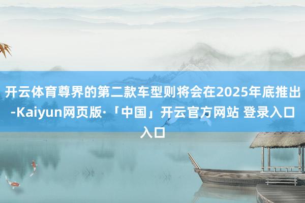 开云体育尊界的第二款车型则将会在2025年底推出-Kaiyun网页版·「中国」开云官方网站 登录入口