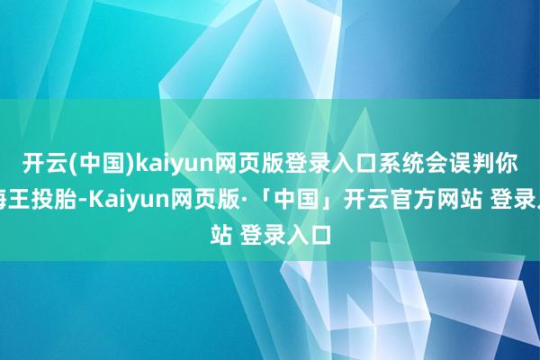 开云(中国)kaiyun网页版登录入口系统会误判你是海王投胎-Kaiyun网页版·「中国」开云官方网站 登录入口