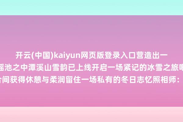 开云(中国)kaiyun网页版登录入口营造出一种空灵的氛围仿佛踏进于瑶池之中潭溪山雪韵已上线开启一场紧记的冰雪之旅吧让心灵在纯净的六合间获得休憩与柔润留住一场私有的冬日志忆照相师:李沅昊-Kaiyun网页版·「中国」开云官方网站 登录入口