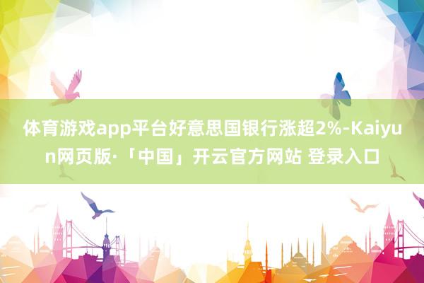 体育游戏app平台好意思国银行涨超2%-Kaiyun网页版·「中国」开云官方网站 登录入口