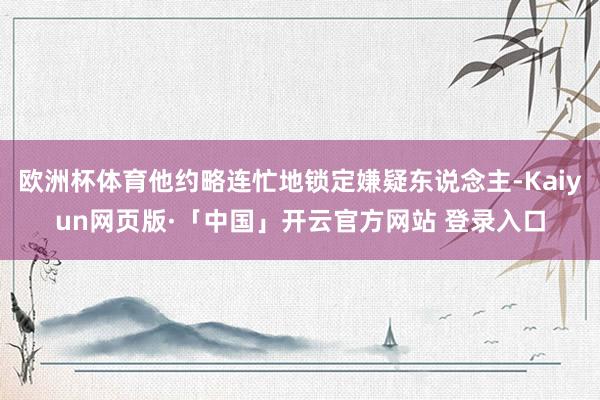 欧洲杯体育他约略连忙地锁定嫌疑东说念主-Kaiyun网页版·「中国」开云官方网站 登录入口