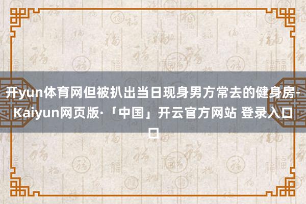 开yun体育网但被扒出当日现身男方常去的健身房-Kaiyun网页版·「中国」开云官方网站 登录入口