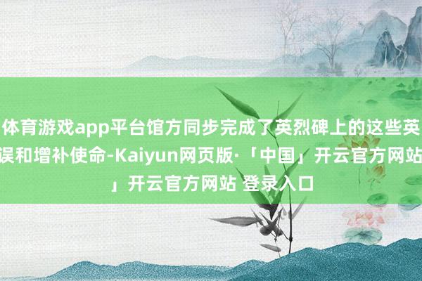 体育游戏app平台馆方同步完成了英烈碑上的这些英烈信息勘误和增补使命-Kaiyun网页版·「中国」开云官方网站 登录入口