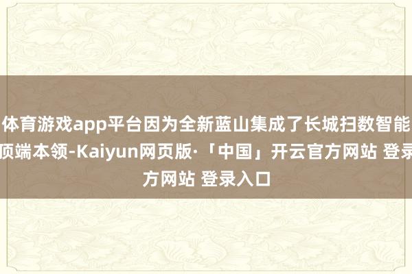 体育游戏app平台因为全新蓝山集成了长城扫数智能化的顶端本领-Kaiyun网页版·「中国」开云官方网站 登录入口