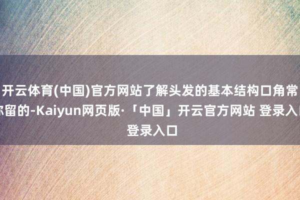 开云体育(中国)官方网站了解头发的基本结构口角常弥留的-Kaiyun网页版·「中国」开云官方网站 登录入口