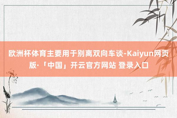 欧洲杯体育主要用于别离双向车谈-Kaiyun网页版·「中国」开云官方网站 登录入口