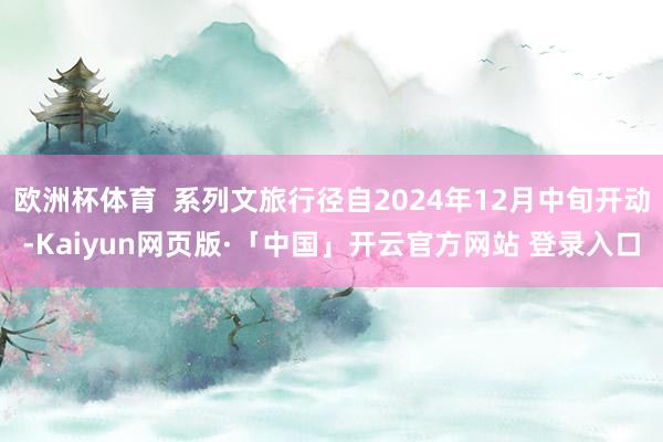 欧洲杯体育  系列文旅行径自2024年12月中旬开动-Kaiyun网页版·「中国」开云官方网站 登录入口