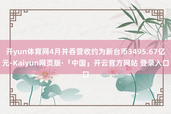 开yun体育网4月并吞营收约为新台币3495.67亿元-Kaiyun网页版·「中国」开云官方网站 登录入口