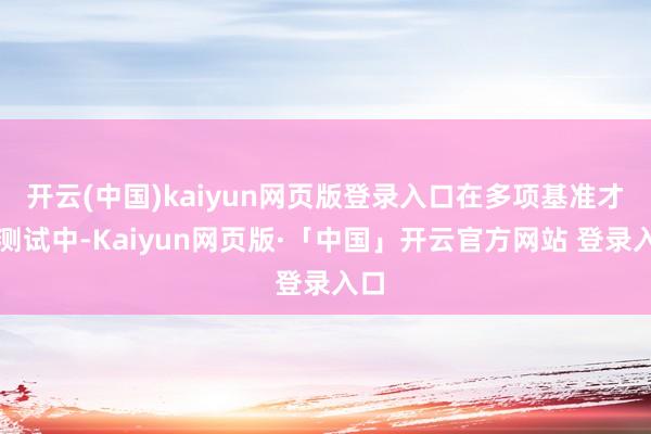开云(中国)kaiyun网页版登录入口在多项基准才略测试中-Kaiyun网页版·「中国」开云官方网站 登录入口
