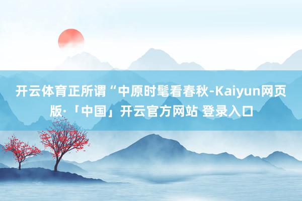 开云体育正所谓“中原时髦看春秋-Kaiyun网页版·「中国」开云官方网站 登录入口