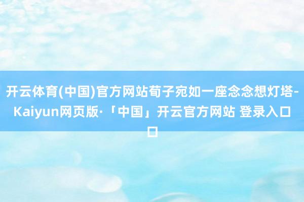 开云体育(中国)官方网站荀子宛如一座念念想灯塔-Kaiyun网页版·「中国」开云官方网站 登录入口