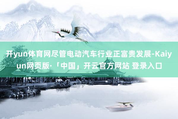 开yun体育网尽管电动汽车行业正富贵发展-Kaiyun网页版·「中国」开云官方网站 登录入口