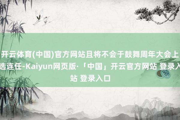 开云体育(中国)官方网站且将不会于鼓舞周年大会上重选连任-Kaiyun网页版·「中国」开云官方网站 登录入口