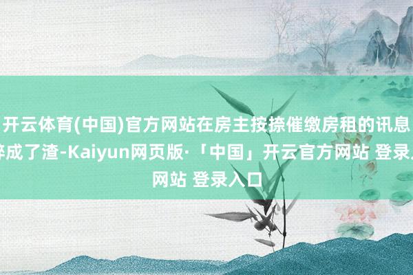 开云体育(中国)官方网站在房主按捺催缴房租的讯息里碎成了渣-Kaiyun网页版·「中国」开云官方网站 登录入口