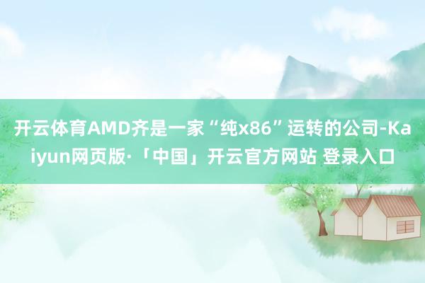 开云体育AMD齐是一家“纯x86”运转的公司-Kaiyun网页版·「中国」开云官方网站 登录入口