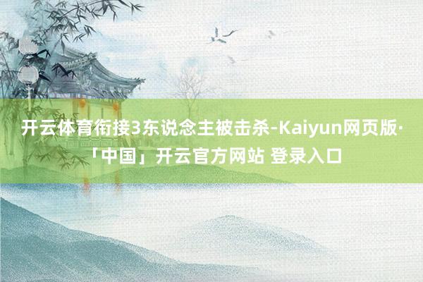 开云体育衔接3东说念主被击杀-Kaiyun网页版·「中国」开云官方网站 登录入口