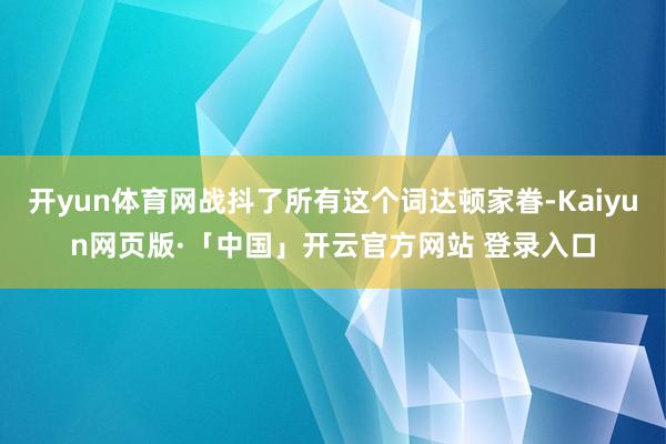 开yun体育网战抖了所有这个词达顿家眷-Kaiyun网页版·「中国」开云官方网站 登录入口
