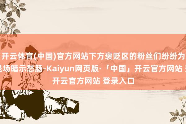 开云体育(中国)官方网站下方褒贬区的粉丝们纷纷为乔尔的退场暗示愁肠-Kaiyun网页版·「中国」开云官方网站 登录入口