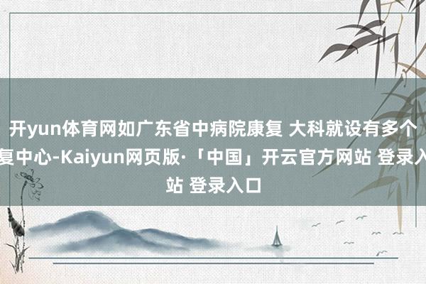 开yun体育网如广东省中病院康复 大科就设有多个康复中心-Kaiyun网页版·「中国」开云官方网站 登录入口
