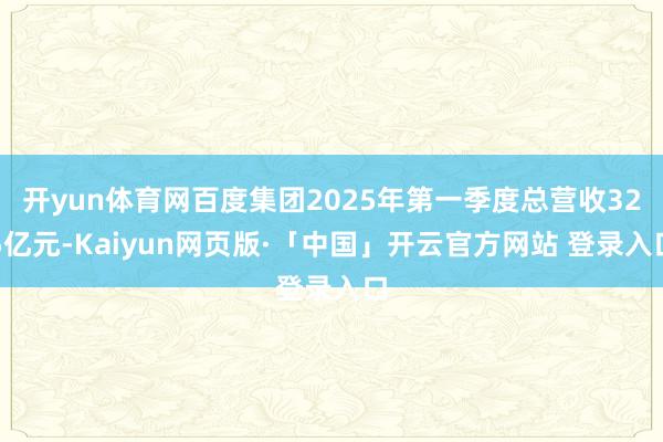 开yun体育网百度集团2025年第一季度总营收325亿元-Kaiyun网页版·「中国」开云官方网站 登录入口