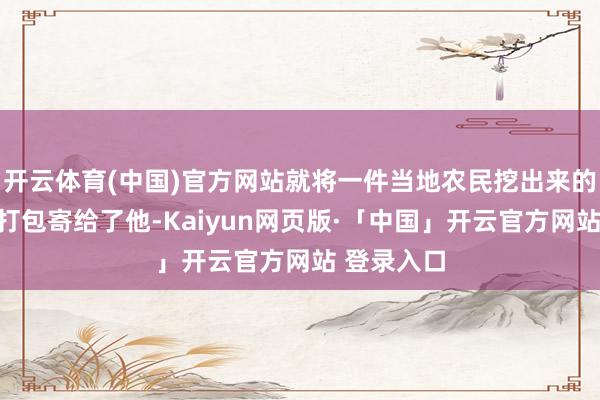 开云体育(中国)官方网站就将一件当地农民挖出来的古代器物打包寄给了他-Kaiyun网页版·「中国」开云官方网站 登录入口