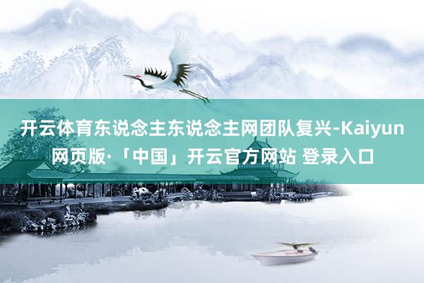 开云体育东说念主东说念主网团队复兴-Kaiyun网页版·「中国」开云官方网站 登录入口