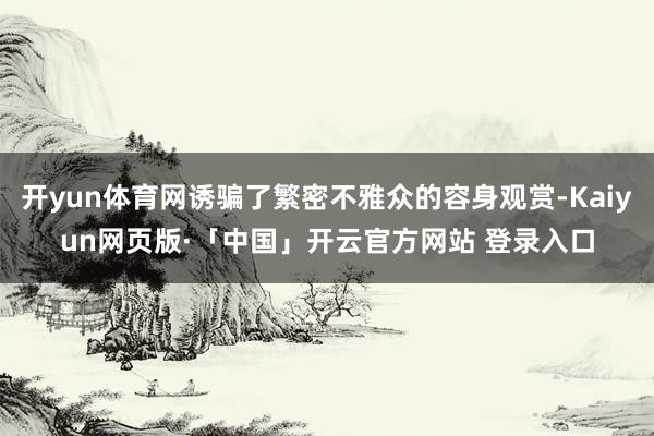 开yun体育网诱骗了繁密不雅众的容身观赏-Kaiyun网页版·「中国」开云官方网站 登录入口
