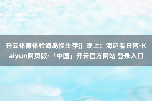 开云体育体验海岛慢生存[]  晚上：海边看日落-Kaiyun网页版·「中国」开云官方网站 登录入口