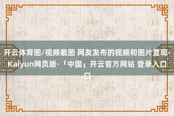 开云体育图/视频截图 网友发布的视频和图片显现-Kaiyun网页版·「中国」开云官方网站 登录入口