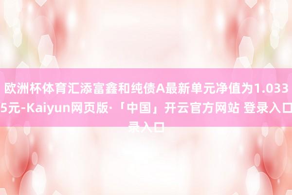 欧洲杯体育汇添富鑫和纯债A最新单元净值为1.0335元-Kaiyun网页版·「中国」开云官方网站 登录入口