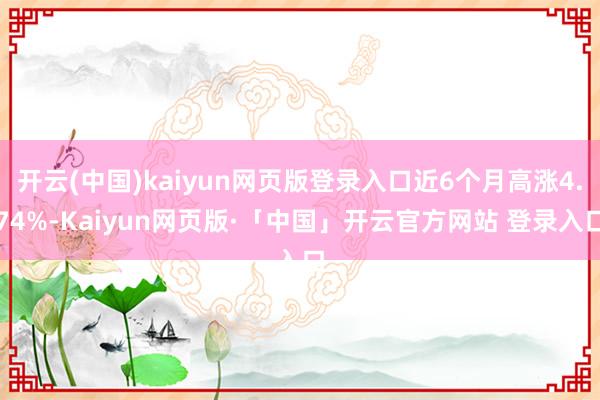 开云(中国)kaiyun网页版登录入口近6个月高涨4.74%-Kaiyun网页版·「中国」开云官方网站 登录入口