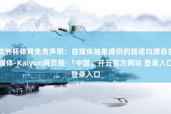 欧洲杯体育免责声明：自媒体抽象提供的践诺均源自自媒体-Kaiyun网页版·「中国」开云官方网站 登录入口