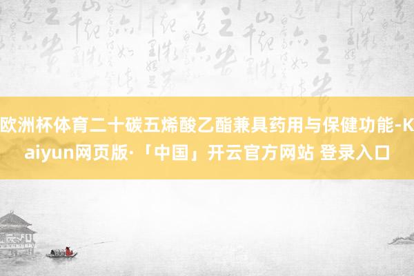 欧洲杯体育二十碳五烯酸乙酯兼具药用与保健功能-Kaiyun网页版·「中国」开云官方网站 登录入口