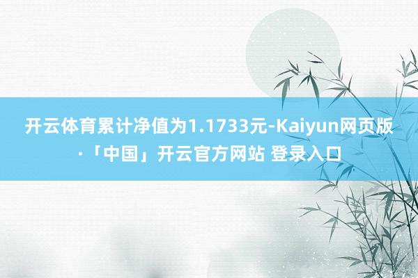 开云体育累计净值为1.1733元-Kaiyun网页版·「中国」开云官方网站 登录入口