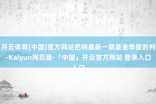 开云体育(中国)官方网站把柄最新一期基金季报剖判-Kaiyun网页版·「中国」开云官方网站 登录入口