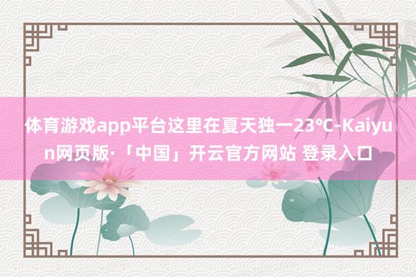 体育游戏app平台这里在夏天独一23℃-Kaiyun网页版·「中国」开云官方网站 登录入口