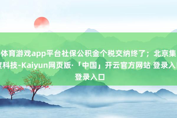 体育游戏app平台社保公积金个税交纳终了；北京集度科技-Kaiyun网页版·「中国」开云官方网站 登录入口