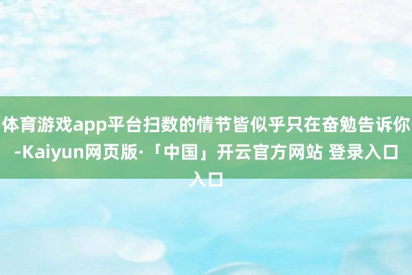 体育游戏app平台扫数的情节皆似乎只在奋勉告诉你-Kaiyun网页版·「中国」开云官方网站 登录入口