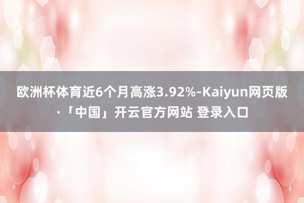 欧洲杯体育近6个月高涨3.92%-Kaiyun网页版·「中国」开云官方网站 登录入口