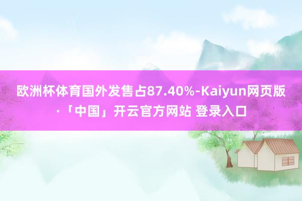 欧洲杯体育国外发售占87.40%-Kaiyun网页版·「中国」开云官方网站 登录入口