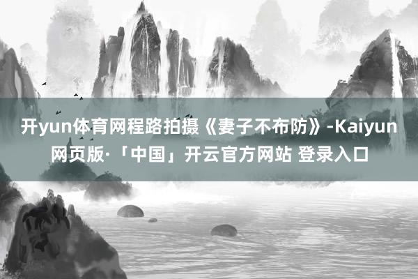 开yun体育网程路拍摄《妻子不布防》-Kaiyun网页版·「中国」开云官方网站 登录入口