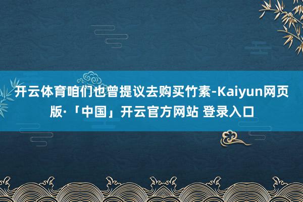 开云体育咱们也曾提议去购买竹素-Kaiyun网页版·「中国」开云官方网站 登录入口