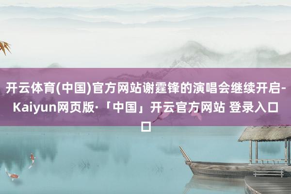 开云体育(中国)官方网站谢霆锋的演唱会继续开启-Kaiyun网页版·「中国」开云官方网站 登录入口